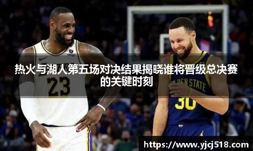 热火与湖人第五场对决结果揭晓谁将晋级总决赛的关键时刻
