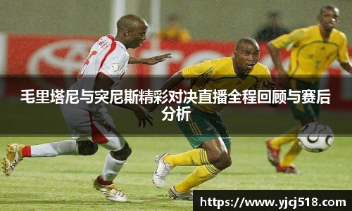 毛里塔尼与突尼斯精彩对决直播全程回顾与赛后分析